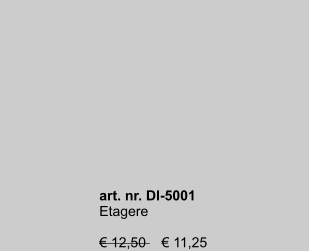 art. nr. DI-5001 Etagere  € 12,50    € 11,25