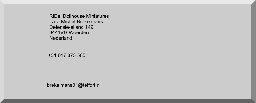 RiDel Dollhouse Miniatures t.a.v. Michel Brekelmans Defensie-eiland 149 3441VG Woerden Nederland +31 617 873 565 brekelmans01@telfort.nl