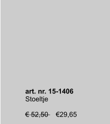 art. nr. 15-1406 Stoeltje  € 52,50    €29,65    art. nr. 15-1406 Stoeltje  € 52,50    €29,65